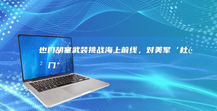 也门胡塞武装：挑战海上前线，对美军‘杜鲁门’号航母重拳出击