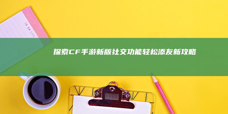 探索CF手游新版社交功能：轻松添友新攻略